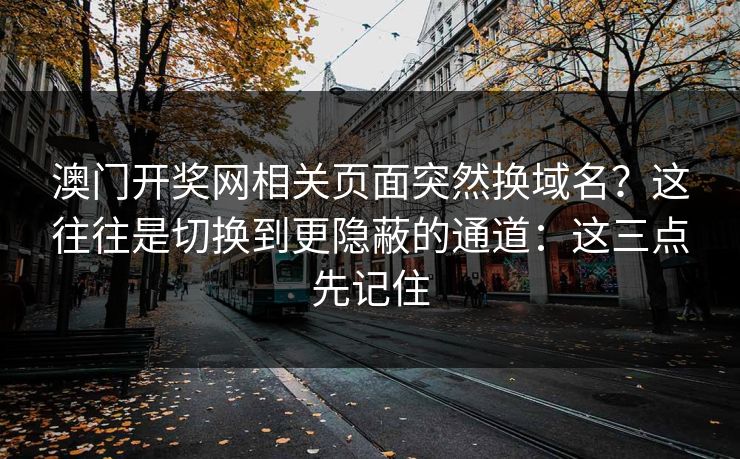 澳门开奖网相关页面突然换域名？这往往是切换到更隐蔽的通道：这三点先记住