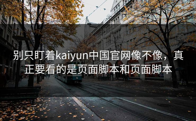 别只盯着kaiyun中国官网像不像,真正要看的是页面脚本和页面脚本 别只盯着kaiyun中国官网像不像,真正要看的是页面脚本和页面脚本
