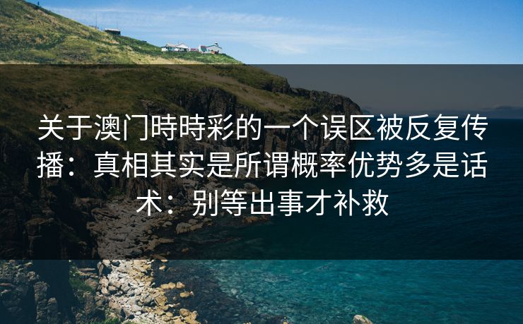 关于澳门時時彩的一个误区被反复传播：真相其实是所谓概率优势多是话术：别等出事才补救