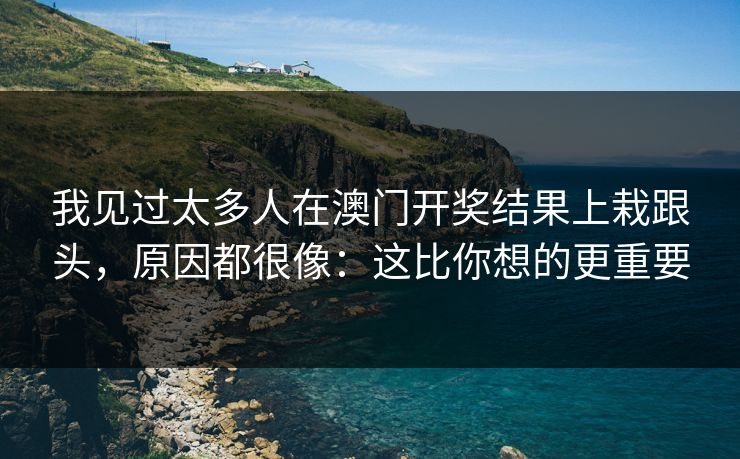 我见过太多人在澳门开奖结果上栽跟头，原因都很像：这比你想的更重要