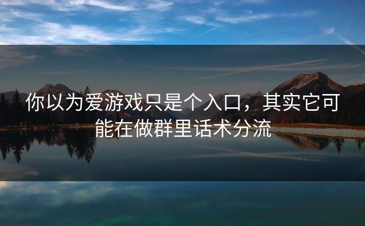 你以为爱游戏只是个入口,其实它可能在做群里话术分流 你以为爱游戏只是个入口,其实它可能在做群里话术分流