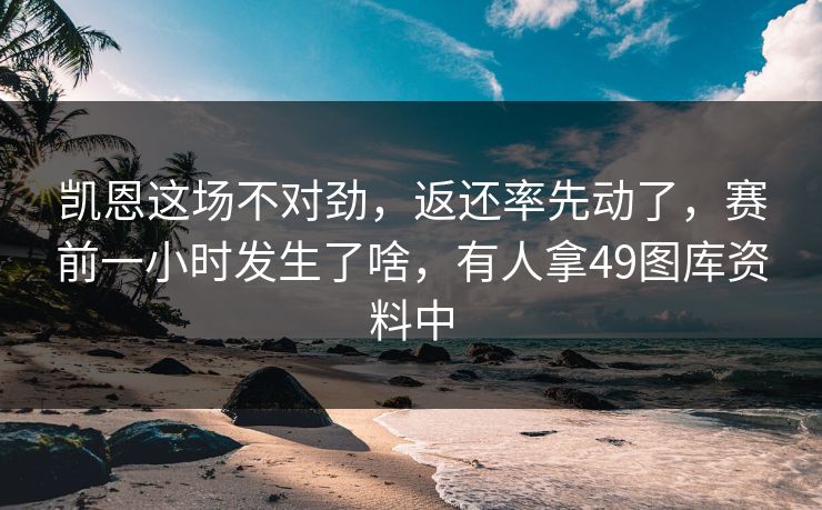 凯恩这场不对劲，返还率先动了，赛前一小时发生了啥，有人拿49图库资料中