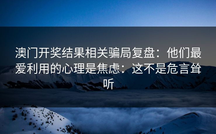 澳门开奖结果相关骗局复盘:他们最爱利用的心理是焦虑:这不是危言耸听 澳门开奖结果相关骗局复盘:他们最爱利用的心理是焦虑:这不是危言耸听