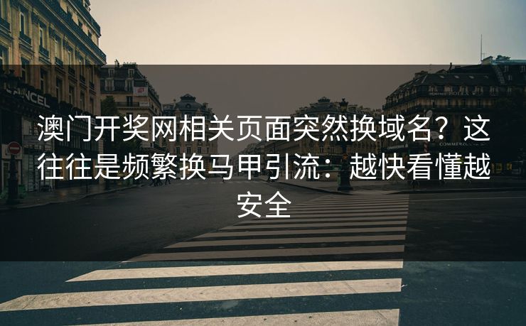 澳门开奖网相关页面突然换域名？这往往是频繁换马甲引流：越快看懂越安全