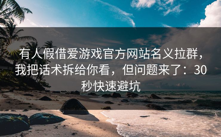有人假借爱游戏官方网站名义拉群，我把话术拆给你看，但问题来了：30秒快速避坑