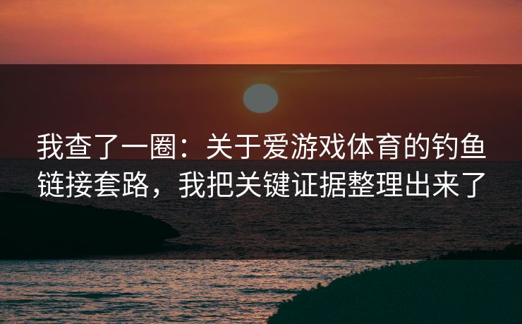 我查了一圈：关于爱游戏体育的钓鱼链接套路，我把关键证据整理出来了