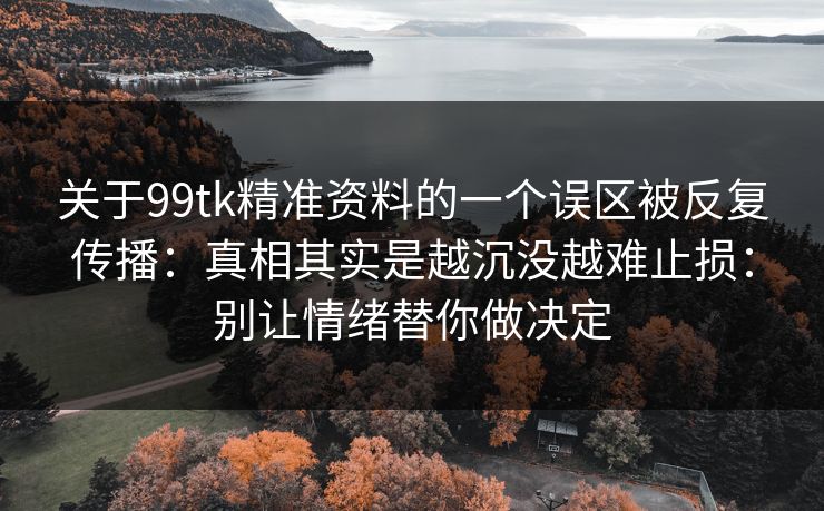 关于99tk精准资料的一个误区被反复传播:真相其实是越沉没越难止损:别让情绪替你做决定 关于99tk精准资料的一个误区被反复传播:真相其实是越沉没越难止损:别让情绪替你做决定