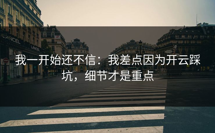 我一开始还不信:我差点因为开云踩坑,细节才是重点 我一开始还不信:我差点因为开云踩坑,细节才是重点