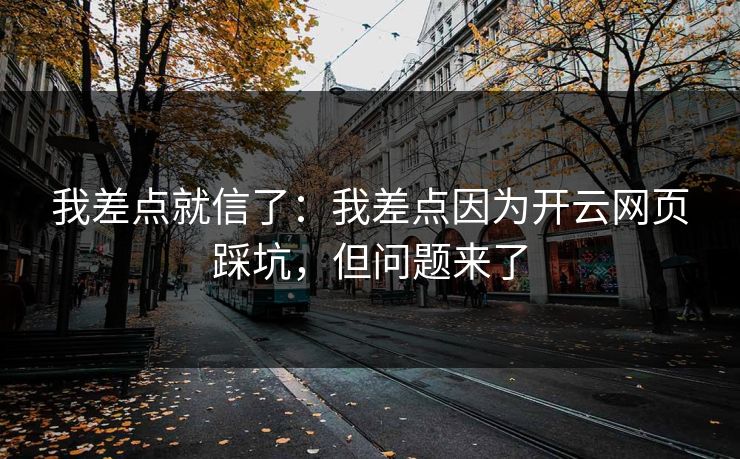 我差点就信了：我差点因为开云网页踩坑，但问题来了