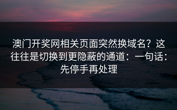 澳门开奖网相关页面突然换域名？这往往是切换到更隐蔽的通道：一句话：先停手再处理