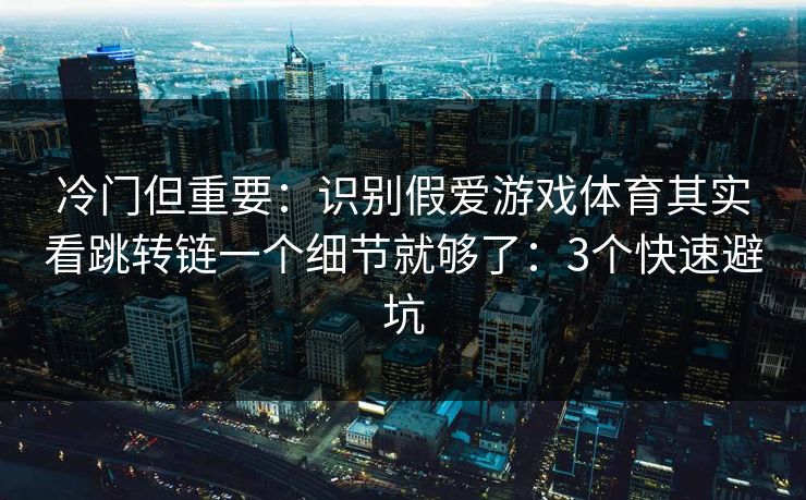冷门但重要：识别假爱游戏体育其实看跳转链一个细节就够了：3个快速避坑