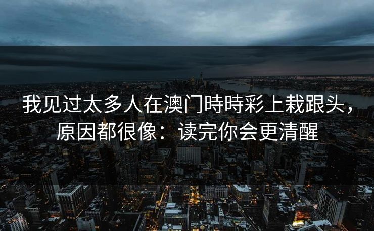 我见过太多人在澳门時時彩上栽跟头，原因都很像：读完你会更清醒