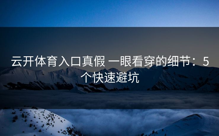 云开体育入口真假 一眼看穿的细节：5个快速避坑