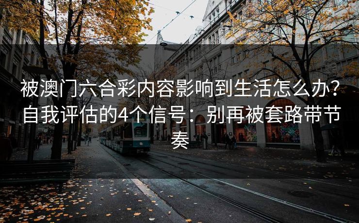 被澳门六合彩内容影响到生活怎么办？自我评估的4个信号：别再被套路带节奏