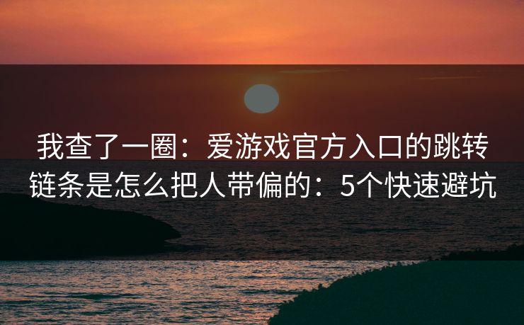 我查了一圈：爱游戏官方入口的跳转链条是怎么把人带偏的：5个快速避坑