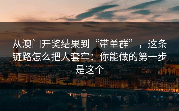 从澳门开奖结果到“带单群”,这条链路怎么把人套牢:你能做的第一步是这个 从澳门开奖结果到“带单群”,这条链路怎么把人套牢:你能做的第一步是这个