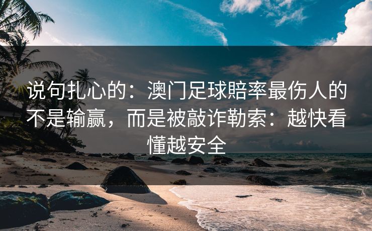 说句扎心的:澳门足球賠率最伤人的不是输赢,而是被敲诈勒索:越快看懂越安全 说句扎心的:澳门足球賠率最伤人的不是输赢,而是被敲诈勒索:越快看懂越安全