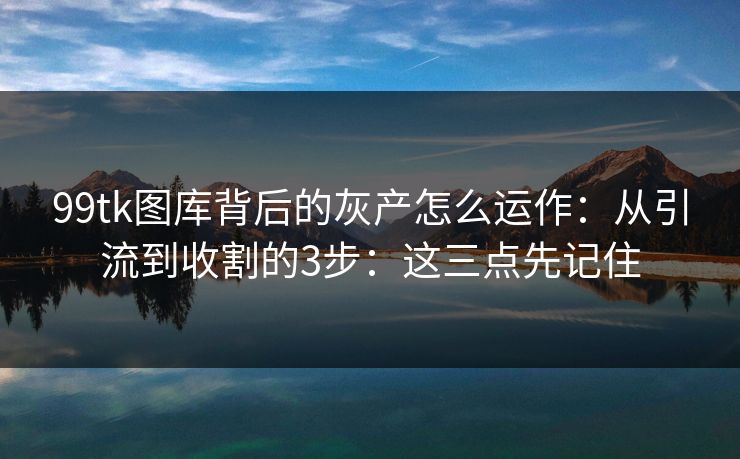 99tk图库背后的灰产怎么运作:从引流到收割的3步:这三点先记住 99tk图库背后的灰产怎么运作:从引流到收割的3步:这三点先记住