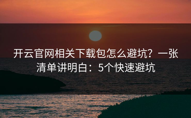 开云官网相关下载包怎么避坑？一张清单讲明白：5个快速避坑