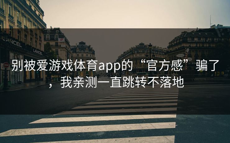 别被爱游戏体育app的“官方感”骗了，我亲测一直跳转不落地