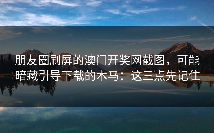 朋友圈刷屏的澳门开奖网截图，可能暗藏引导下载的木马：这三点先记住