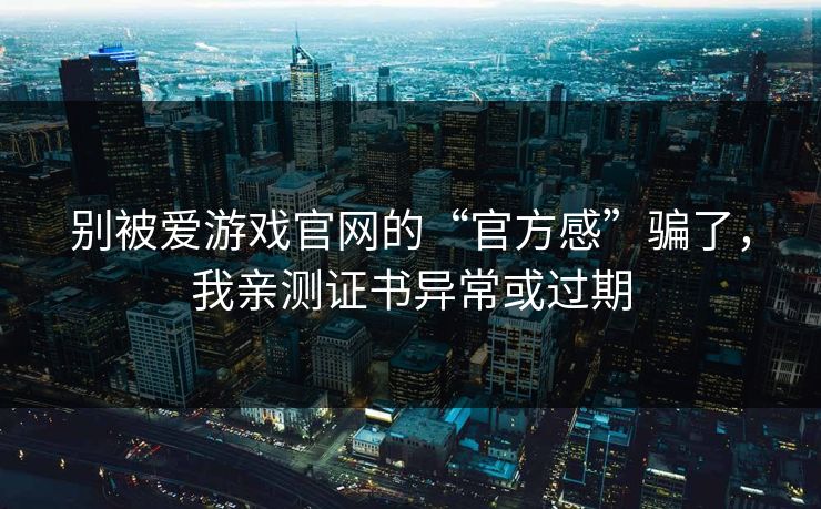 别被爱游戏官网的“官方感”骗了，我亲测证书异常或过期
