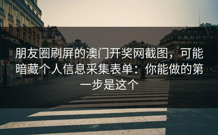 朋友圈刷屏的澳门开奖网截图，可能暗藏个人信息采集表单：你能做的第一步是这个