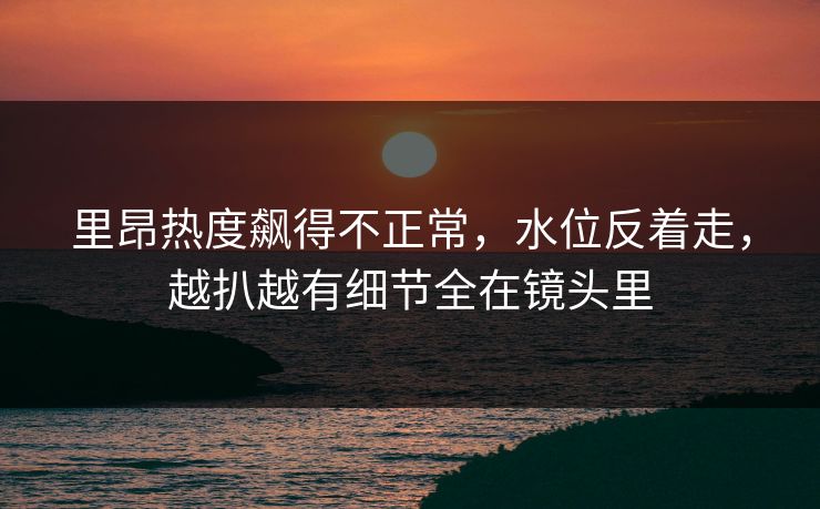 里昂热度飙得不正常,水位反着走,越扒越有细节全在镜头里 里昂热度飙得不正常,水位反着走,越扒越有细节全在镜头里