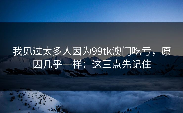 我见过太多人因为99tk澳门吃亏，原因几乎一样：这三点先记住