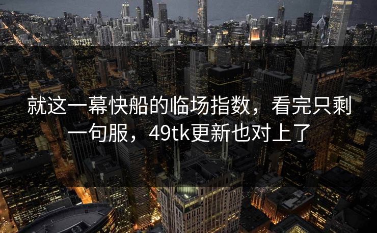 就这一幕快船的临场指数，看完只剩一句服，49tk更新也对上了