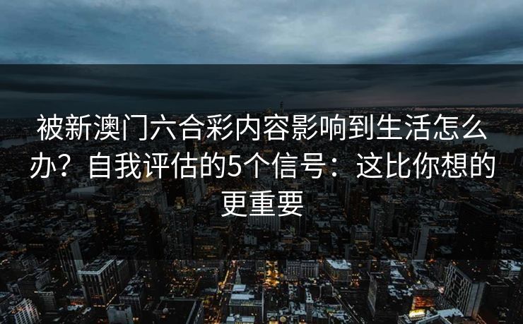 被新澳门六合彩内容影响到生活怎么办?自我评估的5个信号:这比你想的更重要 被新澳门六合彩内容影响到生活怎么办?自我评估的5个信号:这比你想的更重要