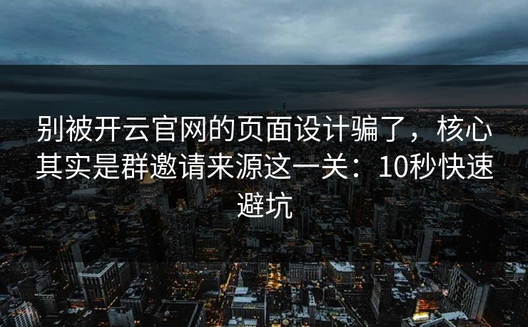 别被开云官网的页面设计骗了，核心其实是群邀请来源这一关：10秒快速避坑