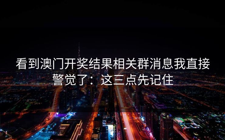 看到澳门开奖结果相关群消息我直接警觉了:这三点先记住 看到澳门开奖结果相关群消息我直接警觉了:这三点先记住