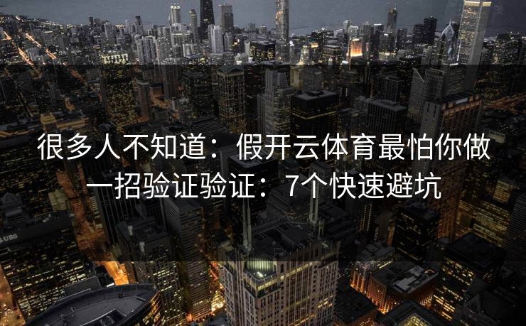 很多人不知道:假开云体育最怕你做一招验证验证:7个快速避坑 很多人不知道:假开云体育最怕你做一招验证验证:7个快速避坑