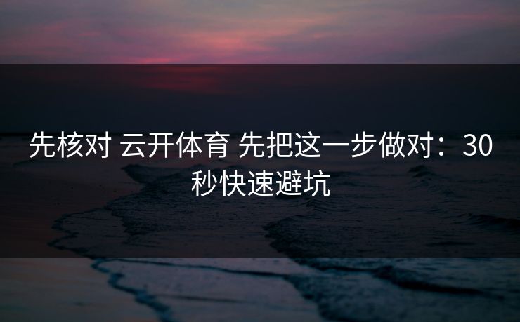先核对 云开体育 先把这一步做对:30秒快速避坑 先核对 云开体育 先把这一步做对:30秒快速避坑