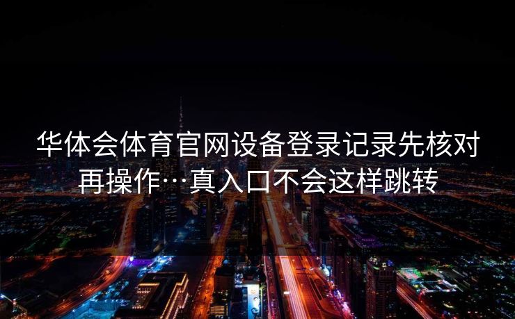 华体会体育官网设备登录记录先核对再操作…真入口不会这样跳转