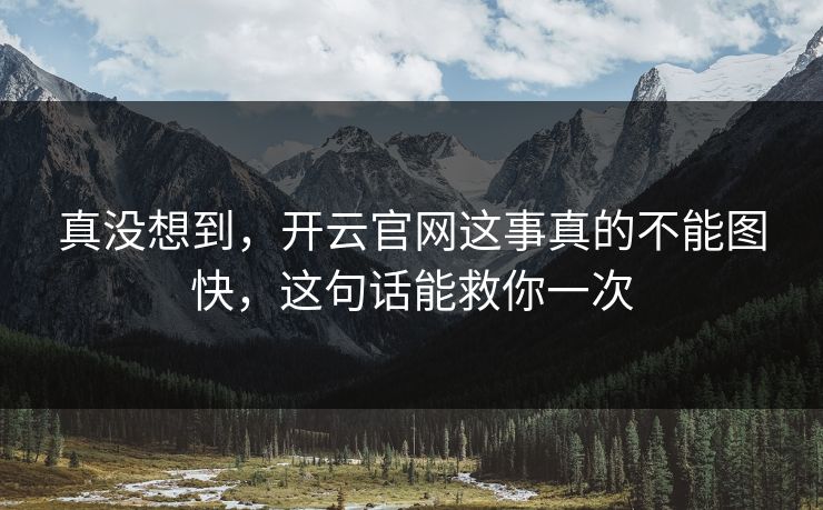 真没想到，开云官网这事真的不能图快，这句话能救你一次