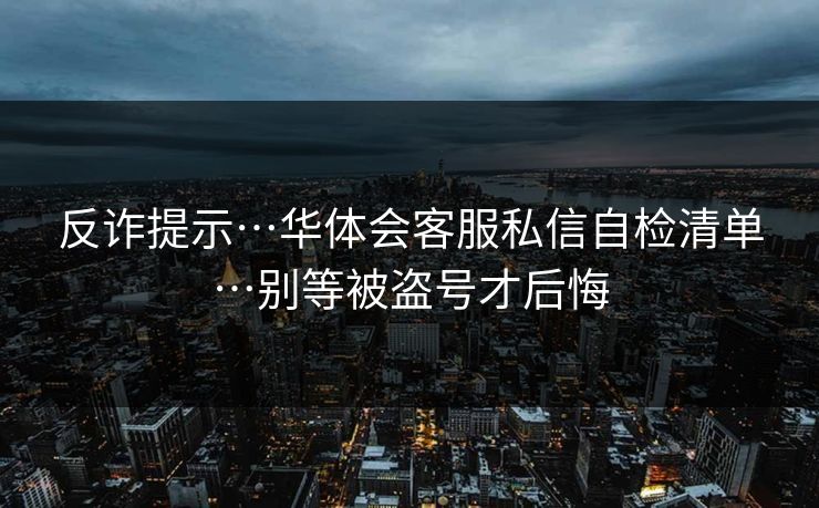 反诈提示…华体会客服私信自检清单…别等被盗号才后悔