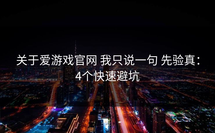 关于爱游戏官网 我只说一句 先验真：4个快速避坑