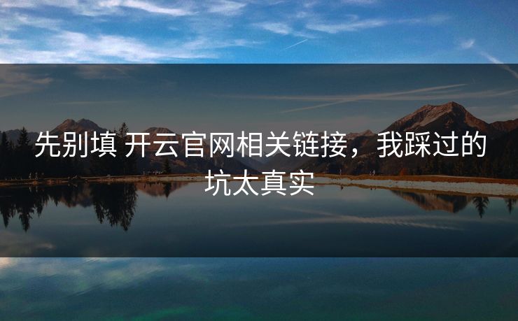 先别填 开云官网相关链接，我踩过的坑太真实