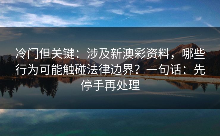 冷门但关键：涉及新澳彩资料，哪些行为可能触碰法律边界？一句话：先停手再处理