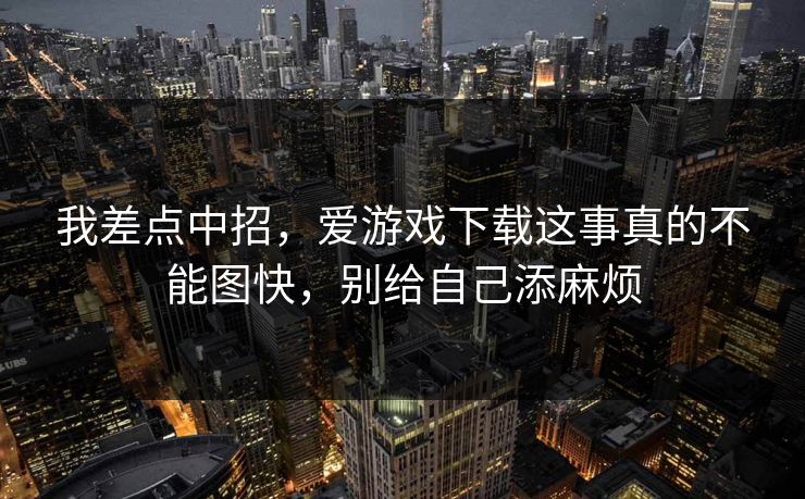 我差点中招，爱游戏下载这事真的不能图快，别给自己添麻烦