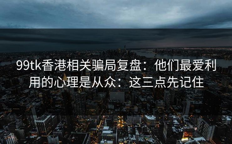99tk香港相关骗局复盘：他们最爱利用的心理是从众：这三点先记住