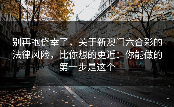 别再抱侥幸了,关于新澳门六合彩的法律风险,比你想的更近:你能做的第一步是这个 别再抱侥幸了,关于新澳门六合彩的法律风险,比你想的更近:你能做的第一步是这个