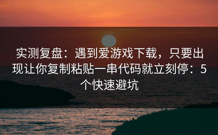 实测复盘：遇到爱游戏下载，只要出现让你复制粘贴一串代码就立刻停：5个快速避坑