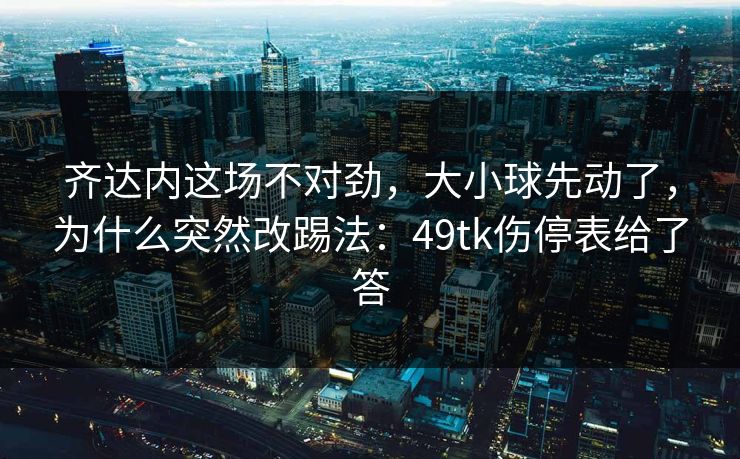 齐达内这场不对劲,大小球先动了,为什么突然改踢法:49tk伤停表给了答 齐达内这场不对劲,大小球先动了,为什么突然改踢法:49tk伤停表给了答