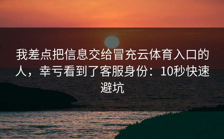 我差点把信息交给冒充云体育入口的人，幸亏看到了客服身份：10秒快速避坑
