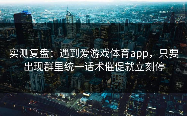 实测复盘：遇到爱游戏体育app，只要出现群里统一话术催促就立刻停