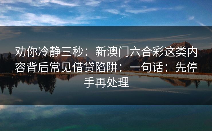 劝你冷静三秒:新澳门六合彩这类内容背后常见借贷陷阱:一句话:先停手再处理 劝你冷静三秒:新澳门六合彩这类内容背后常见借贷陷阱:一句话:先停手再处理