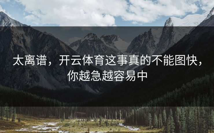 太离谱，开云体育这事真的不能图快，你越急越容易中